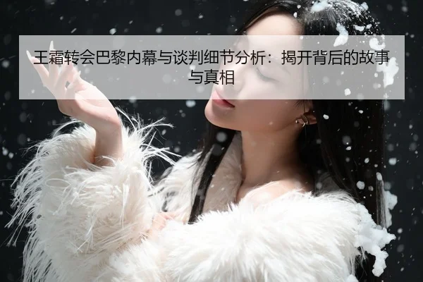 王霜转会巴黎内幕与谈判细节分析：揭开背后的故事与真相